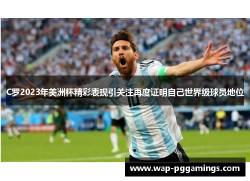 C罗2023年美洲杯精彩表现引关注再度证明自己世界级球员地位 C罗2023年美洲杯精彩表现引关注再度证明自己世界级球员地位
