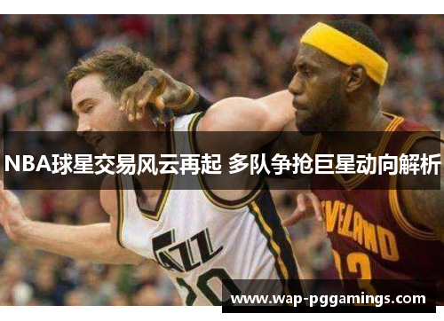 NBA球星交易风云再起 多队争抢巨星动向解析