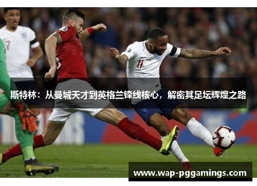 斯特林：从曼城天才到英格兰锋线核心，解密其足坛辉煌之路