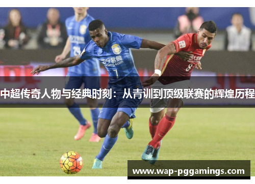中超传奇人物与经典时刻:从青训到顶级联赛的辉煌历程 中超传奇人物与经典时刻:从青训到顶级联赛的辉煌历程