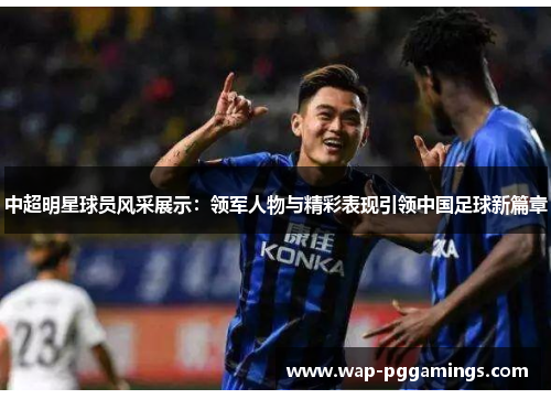 中超明星球员风采展示:领军人物与精彩表现引领中国足球新篇章 中超明星球员风采展示:领军人物与精彩表现引领中国足球新篇章