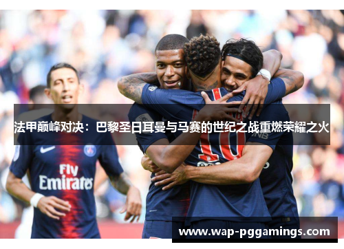 法甲巅峰对决：巴黎圣日耳曼与马赛的世纪之战重燃荣耀之火