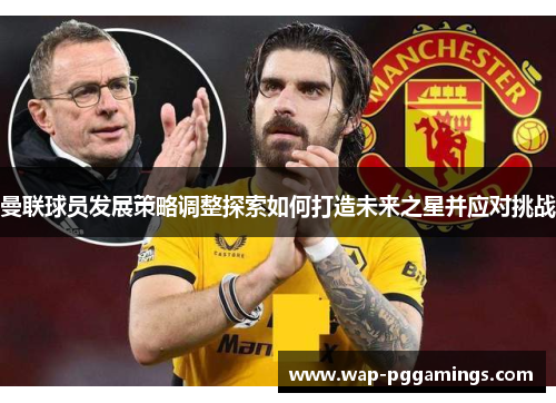 曼联球员发展策略调整探索如何打造未来之星并应对挑战