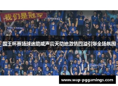国王杯赛场球迷助威声震天动地激情四溢引爆全场氛围
