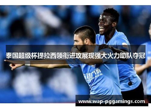 泰国超级杯提拉西领衔进攻展现强大火力助队夺冠