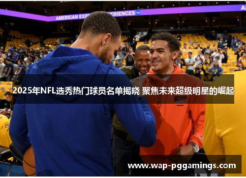 2025年NFL选秀热门球员名单揭晓 聚焦未来超级明星的崛起 2025年NFL选秀热门球员名单揭晓 聚焦未来超级明星的崛起