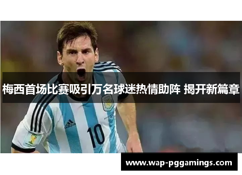 梅西首场比赛吸引万名球迷热情助阵 揭开新篇章