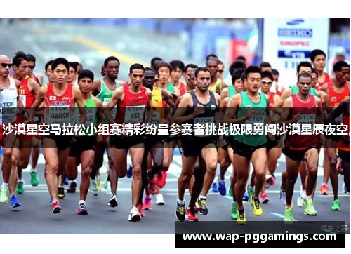 沙漠星空马拉松小组赛精彩纷呈参赛者挑战极限勇闯沙漠星辰夜空
