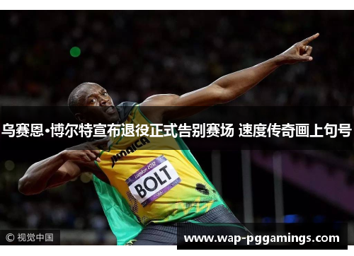 乌赛恩·博尔特宣布退役正式告别赛场 速度传奇画上句号 乌赛恩·博尔特宣布退役正式告别赛场 速度传奇画上句号