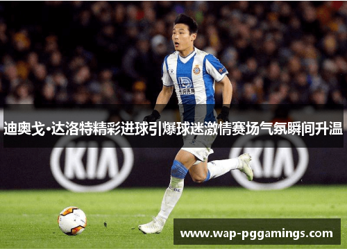 迪奥戈·达洛特精彩进球引爆球迷激情赛场气氛瞬间升温