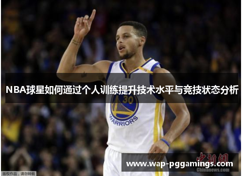 NBA球星如何通过个人训练提升技术水平与竞技状态分析 NBA球星如何通过个人训练提升技术水平与竞技状态分析