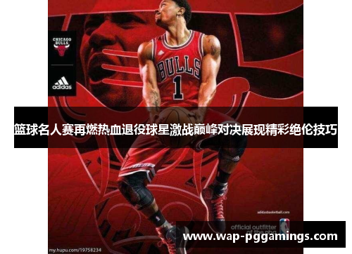 篮球名人赛再燃热血退役球星激战巅峰对决展现精彩绝伦技巧 篮球名人赛再燃热血退役球星激战巅峰对决展现精彩绝伦技巧