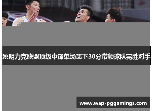 姚明力克联盟顶级中锋单场轰下30分带领球队完胜对手