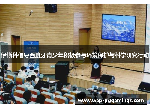 伊斯科倡导西班牙青少年积极参与环境保护与科学研究行动