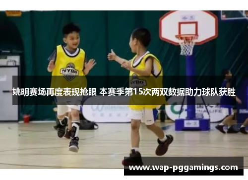 姚明赛场再度表现抢眼 本赛季第15次两双数据助力球队获胜 姚明赛场再度表现抢眼 本赛季第15次两双数据助力球队获胜