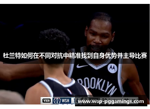杜兰特如何在不同对抗中精准找到自身优势并主导比赛