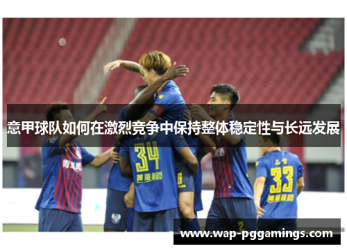 意甲球队如何在激烈竞争中保持整体稳定性与长远发展 意甲球队如何在激烈竞争中保持整体稳定性与长远发展