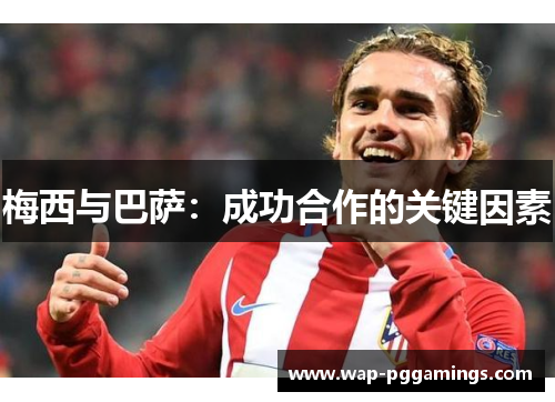 梅西与巴萨:成功合作的关键因素 梅西与巴萨:成功合作的关键因素