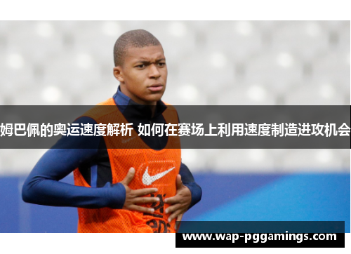 姆巴佩的奥运速度解析 如何在赛场上利用速度制造进攻机会