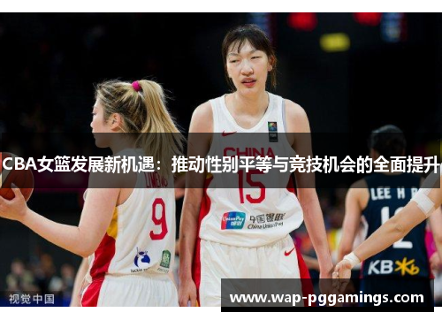 CBA女篮发展新机遇：推动性别平等与竞技机会的全面提升
