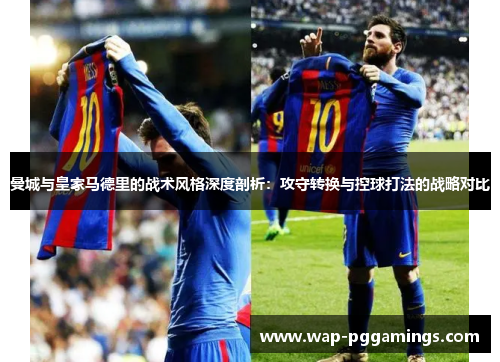 曼城与皇家马德里的战术风格深度剖析：攻守转换与控球打法的战略对比
