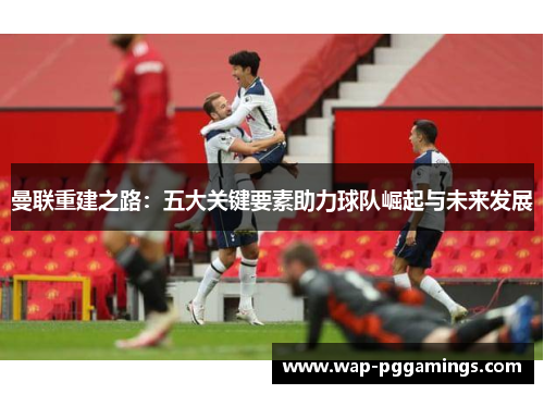 曼联重建之路：五大关键要素助力球队崛起与未来发展