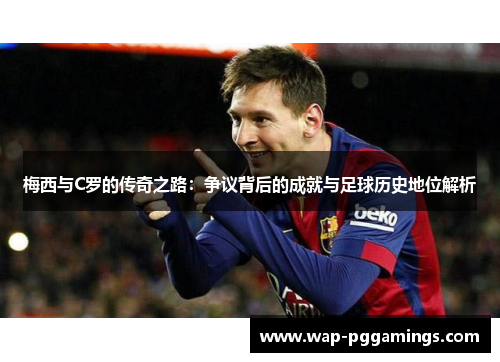 梅西与C罗的传奇之路:争议背后的成就与足球历史地位解析 梅西与C罗的传奇之路:争议背后的成就与足球历史地位解析