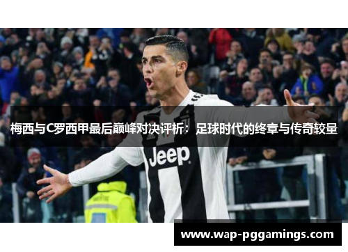 梅西与C罗西甲最后巅峰对决评析：足球时代的终章与传奇较量