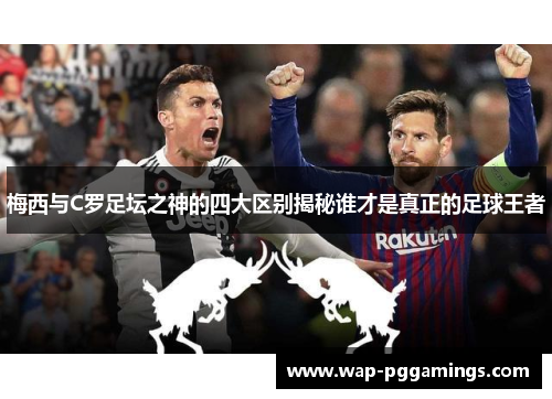 梅西与C罗足坛之神的四大区别揭秘谁才是真正的足球王者