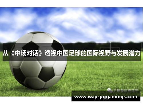 从《中场对话》透视中国足球的国际视野与发展潜力 从《中场对话》透视中国足球的国际视野与发展潜力