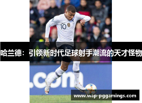 哈兰德:引领新时代足球射手潮流的天才怪物 哈兰德:引领新时代足球射手潮流的天才怪物