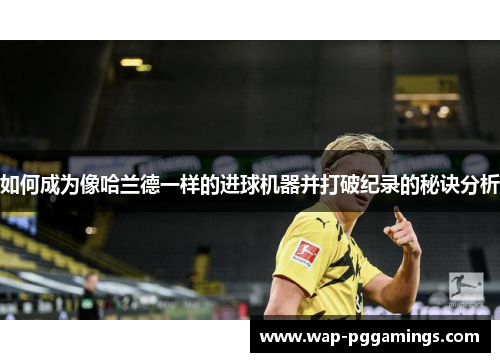 如何成为像哈兰德一样的进球机器并打破纪录的秘诀分析