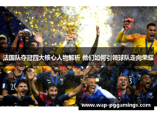 法国队夺冠四大核心人物解析 他们如何引领球队走向荣耀 法国队夺冠四大核心人物解析 他们如何引领球队走向荣耀