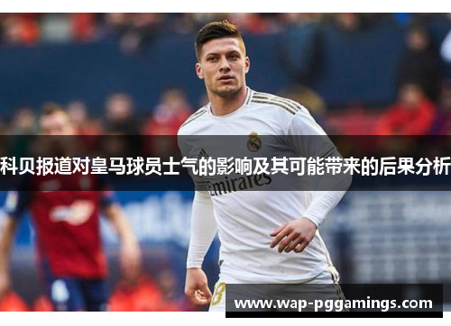 科贝报道对皇马球员士气的影响及其可能带来的后果分析