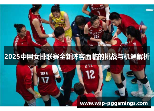 2025中国女排联赛全新阵容面临的挑战与机遇解析 2025中国女排联赛全新阵容面临的挑战与机遇解析