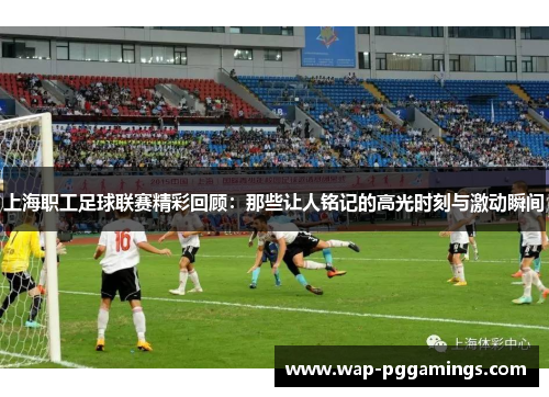 上海职工足球联赛精彩回顾：那些让人铭记的高光时刻与激动瞬间