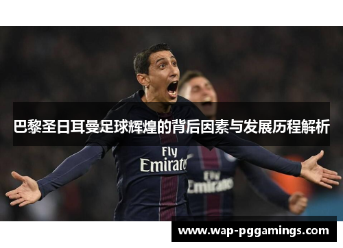 巴黎圣日耳曼足球辉煌的背后因素与发展历程解析