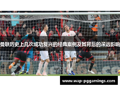 曼联历史上几次成功复兴的经典案例及其背后的深远影响