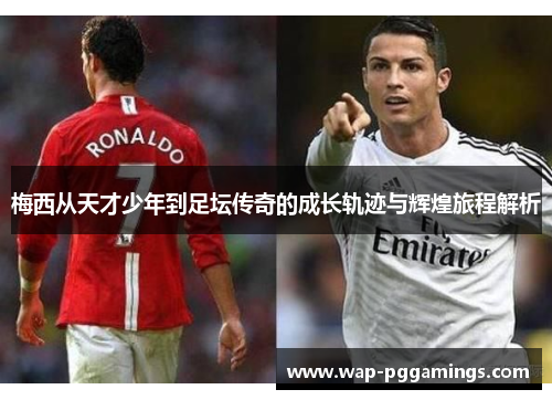 梅西从天才少年到足坛传奇的成长轨迹与辉煌旅程解析