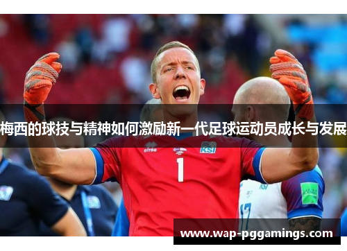梅西的球技与精神如何激励新一代足球运动员成长与发展