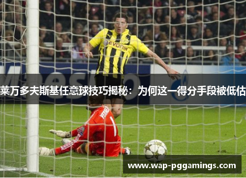 莱万多夫斯基任意球技巧揭秘:为何这一得分手段被低估 莱万多夫斯基任意球技巧揭秘:为何这一得分手段被低估