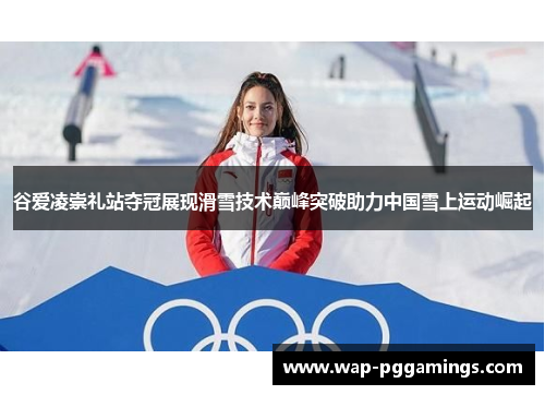 谷爱凌崇礼站夺冠展现滑雪技术巅峰突破助力中国雪上运动崛起 谷爱凌崇礼站夺冠展现滑雪技术巅峰突破助力中国雪上运动崛起