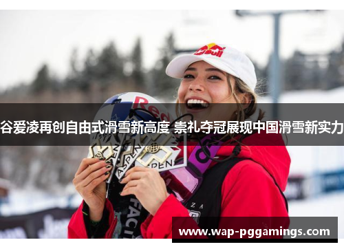 谷爱凌再创自由式滑雪新高度 崇礼夺冠展现中国滑雪新实力 谷爱凌再创自由式滑雪新高度 崇礼夺冠展现中国滑雪新实力