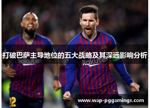 打破巴萨主导地位的五大战略及其深远影响分析 打破巴萨主导地位的五大战略及其深远影响分析