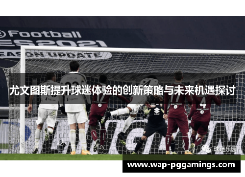 尤文图斯提升球迷体验的创新策略与未来机遇探讨