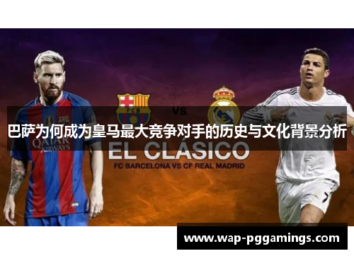 巴萨为何成为皇马最大竞争对手的历史与文化背景分析 巴萨为何成为皇马最大竞争对手的历史与文化背景分析