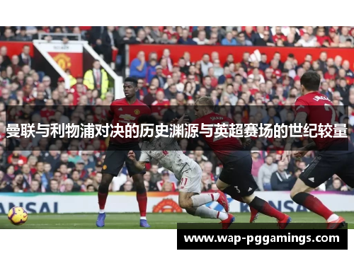 曼联与利物浦对决的历史渊源与英超赛场的世纪较量 曼联与利物浦对决的历史渊源与英超赛场的世纪较量