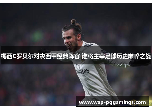 梅西C罗贝尔对决西甲经典阵容 谁将主宰足球历史巅峰之战
