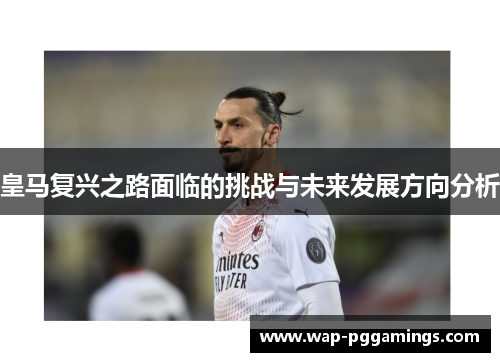 皇马复兴之路面临的挑战与未来发展方向分析 皇马复兴之路面临的挑战与未来发展方向分析