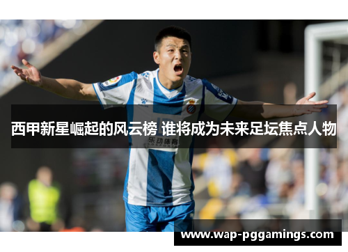 西甲新星崛起的风云榜 谁将成为未来足坛焦点人物